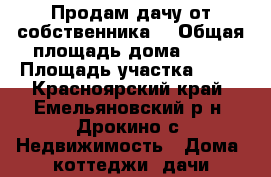 Продам дачу от собственника. › Общая площадь дома ­ 80 › Площадь участка ­ 11 - Красноярский край, Емельяновский р-н, Дрокино с. Недвижимость » Дома, коттеджи, дачи продажа   
